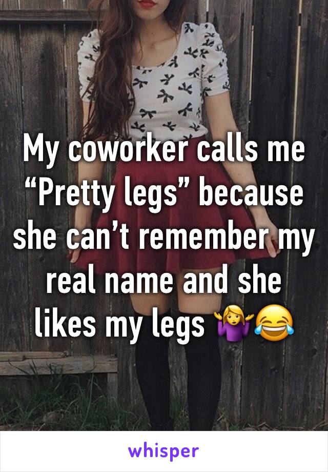 My coworker calls me “Pretty legs” because she can’t remember my real name and she likes my legs 🤷‍♀️😂