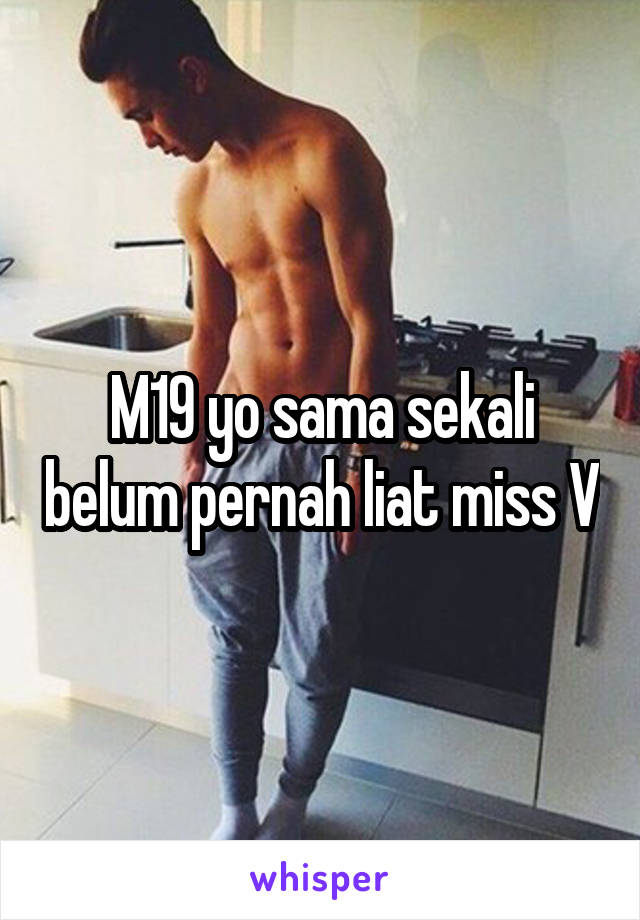 M19 yo sama sekali belum pernah liat miss V