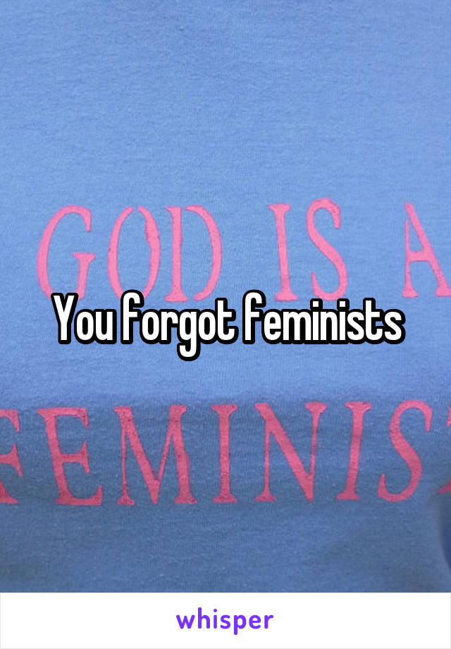 You forgot feminists