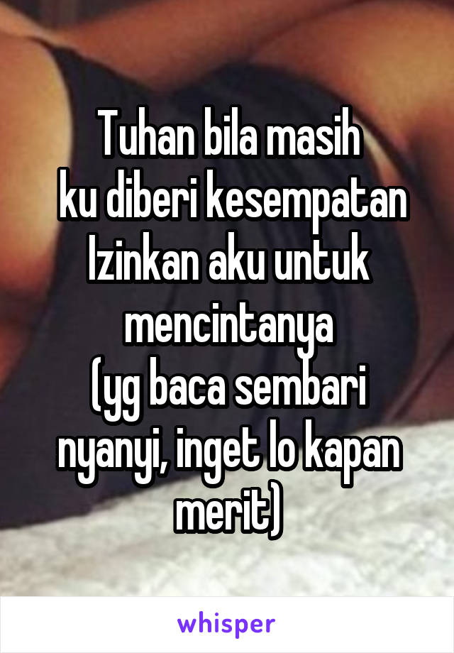 Tuhan bila masih
 ku diberi kesempatan
Izinkan aku untuk mencintanya
(yg baca sembari nyanyi, inget lo kapan merit)