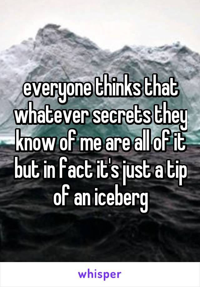 everyone thinks that whatever secrets they know of me are all of it but in fact it's just a tip of an iceberg