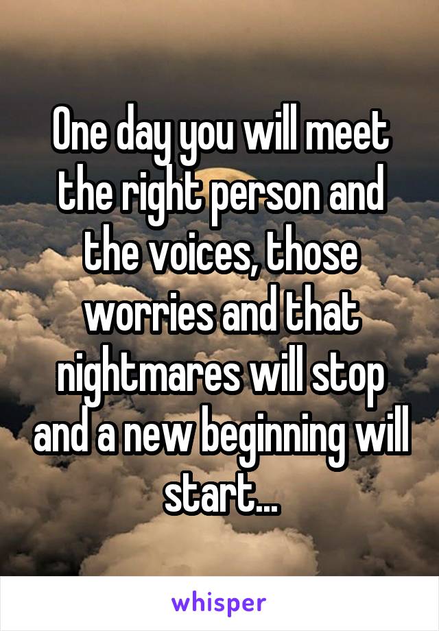 One day you will meet the right person and the voices, those worries and that nightmares will stop and a new beginning will start...