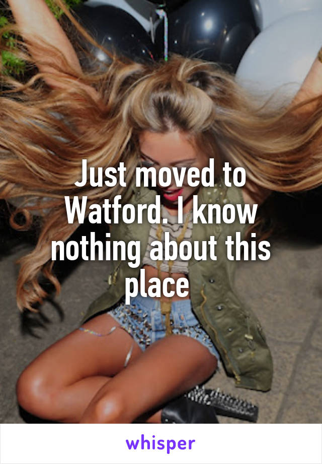 Just moved to Watford. I know nothing about this place 