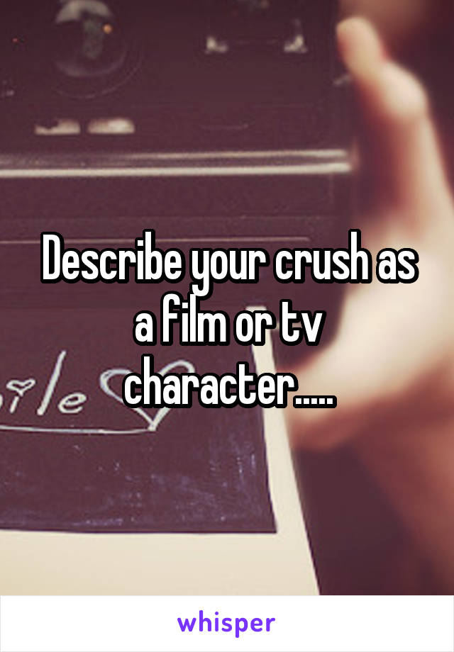 Describe your crush as a film or tv character.....