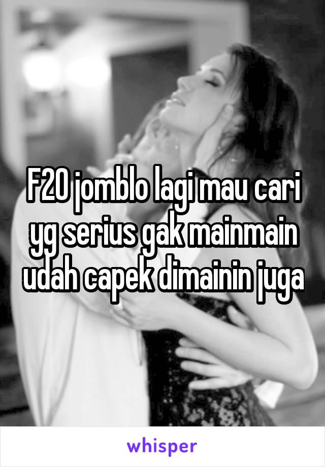 F20 jomblo lagi mau cari yg serius gak mainmain udah capek dimainin juga