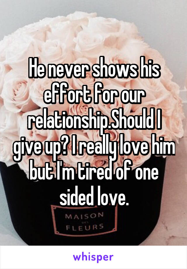 He never shows his effort for our relationship.Should I give up? I really love him but I'm tired of one sided love.