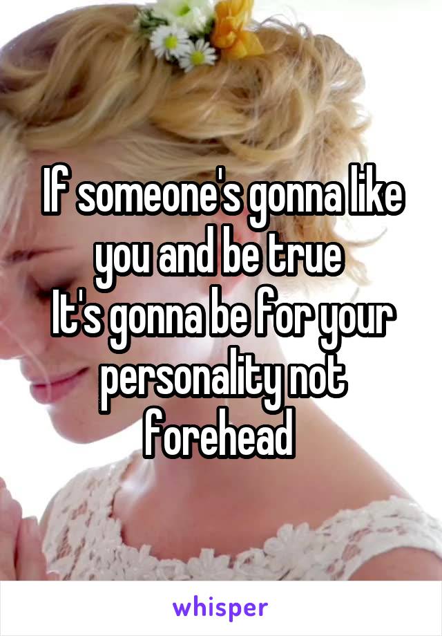 If someone's gonna like you and be true 
It's gonna be for your personality not forehead 