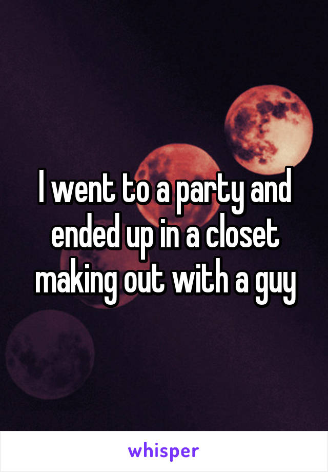 I went to a party and ended up in a closet making out with a guy