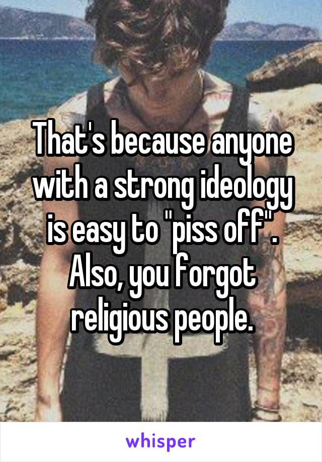 That's because anyone with a strong ideology is easy to "piss off". Also, you forgot religious people.