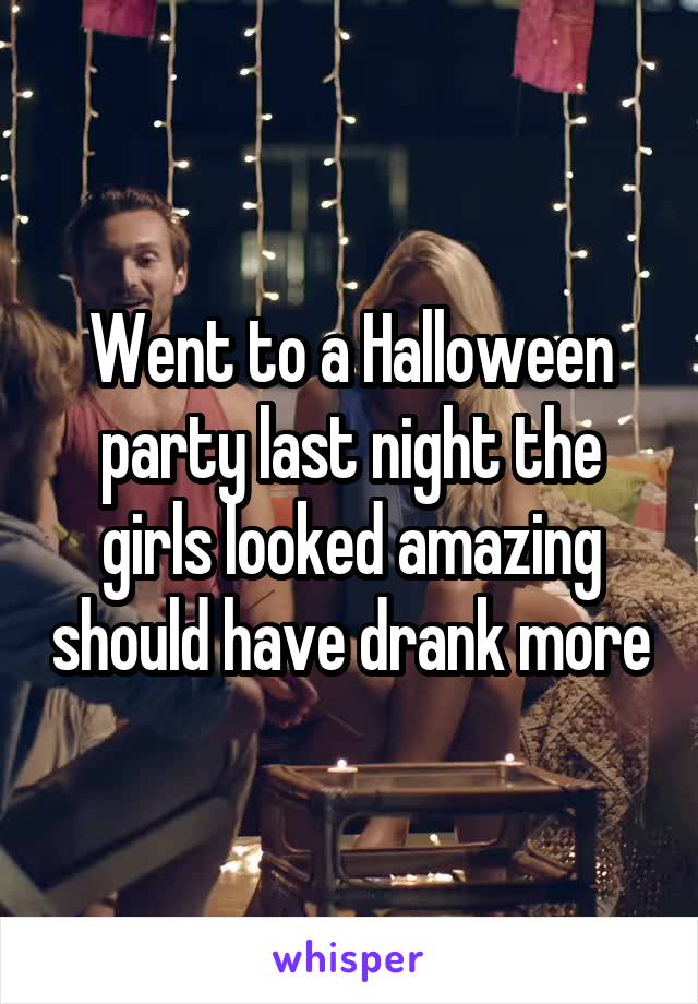 Went to a Halloween party last night the girls looked amazing should have drank more