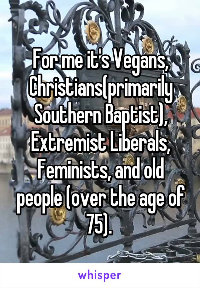 For me it's Vegans, Christians(primarily Southern Baptist), Extremist Liberals, Feminists, and old people (over the age of 75). 