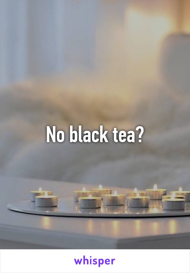 No black tea?