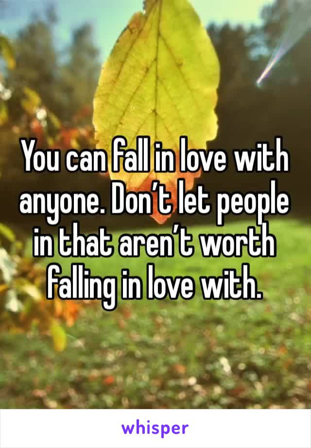 You can fall in love with anyone. Don’t let people in that aren’t worth falling in love with.