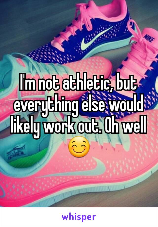 I'm not athletic, but everything else would likely work out. Oh well 😊