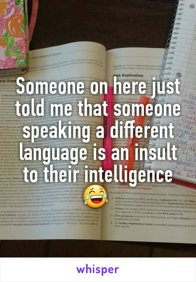 Someone on here just told me that someone speaking a different language is an insult to their intelligence 😂 