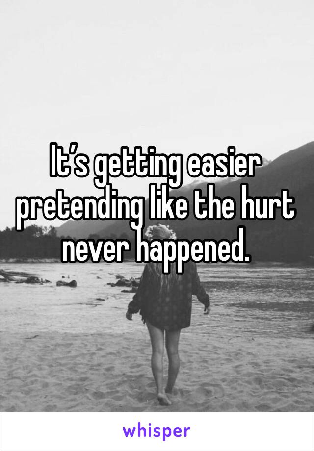 It’s getting easier pretending like the hurt never happened. 