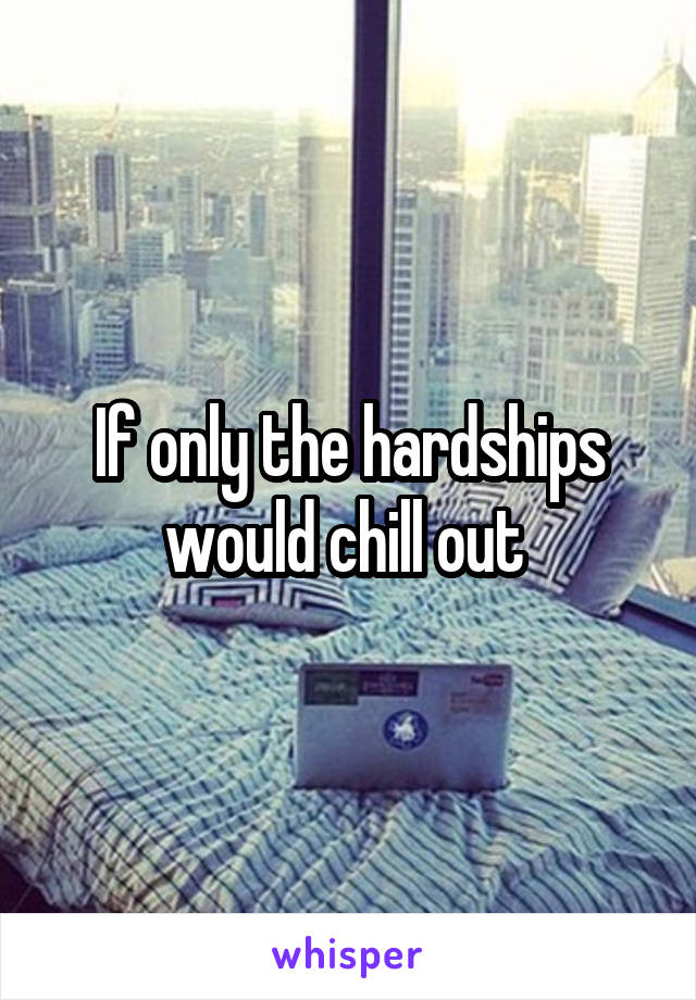 If only the hardships would chill out 