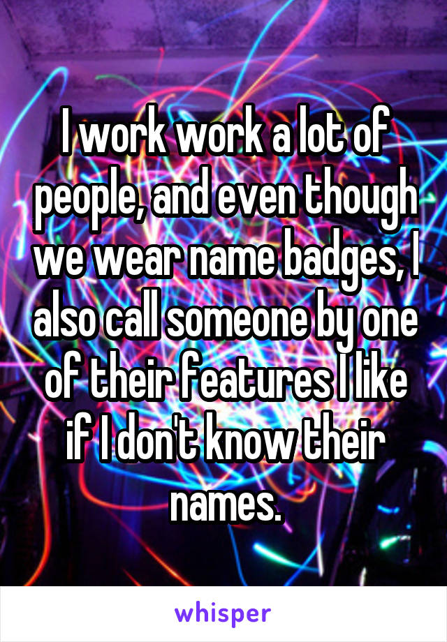 I work work a lot of people, and even though we wear name badges, I also call someone by one of their features I like if I don't know their names.