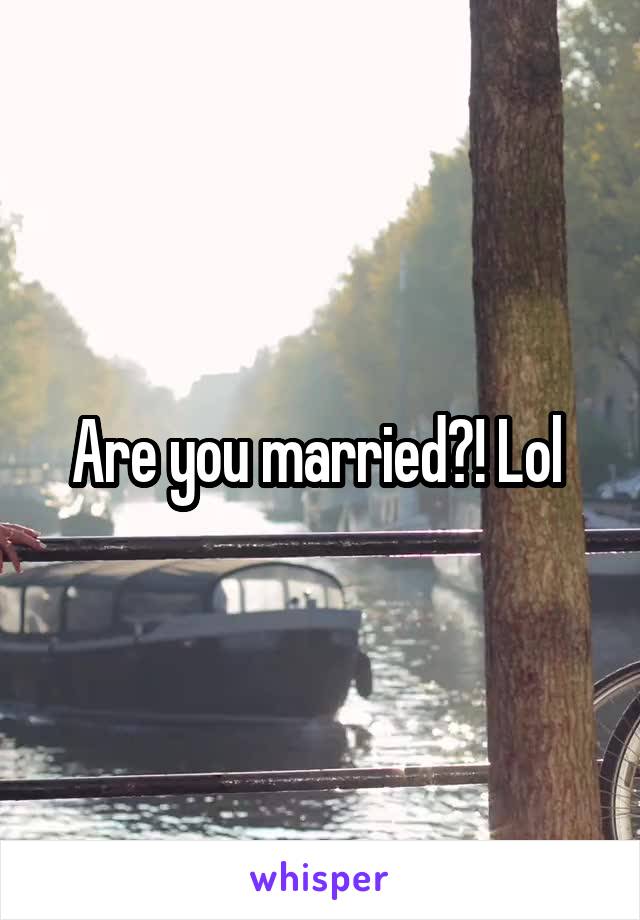 Are you married?! Lol 