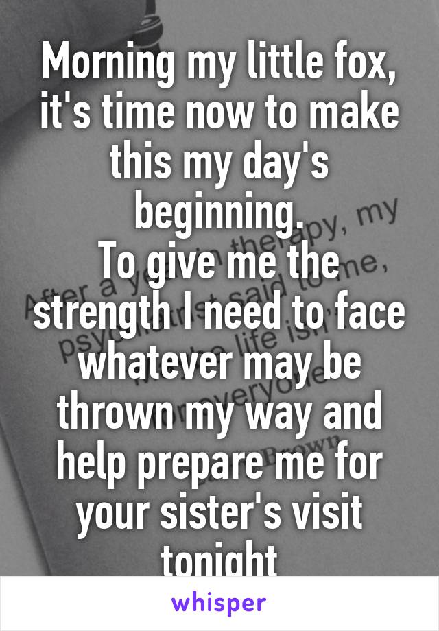 Morning my little fox, it's time now to make this my day's beginning.
To give me the strength I need to face whatever may be thrown my way and help prepare me for your sister's visit tonight