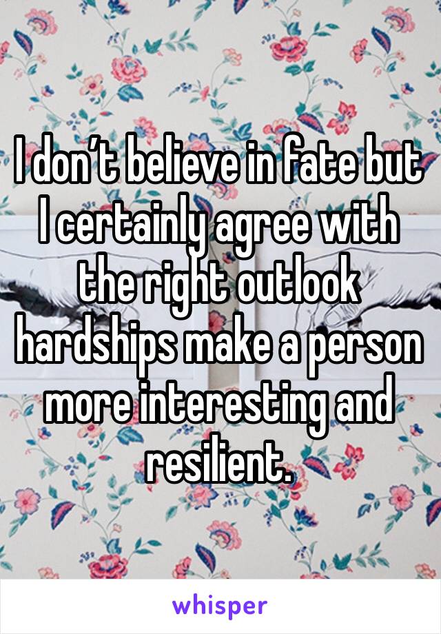 I don’t believe in fate but I certainly agree with the right outlook hardships make a person more interesting and resilient. 