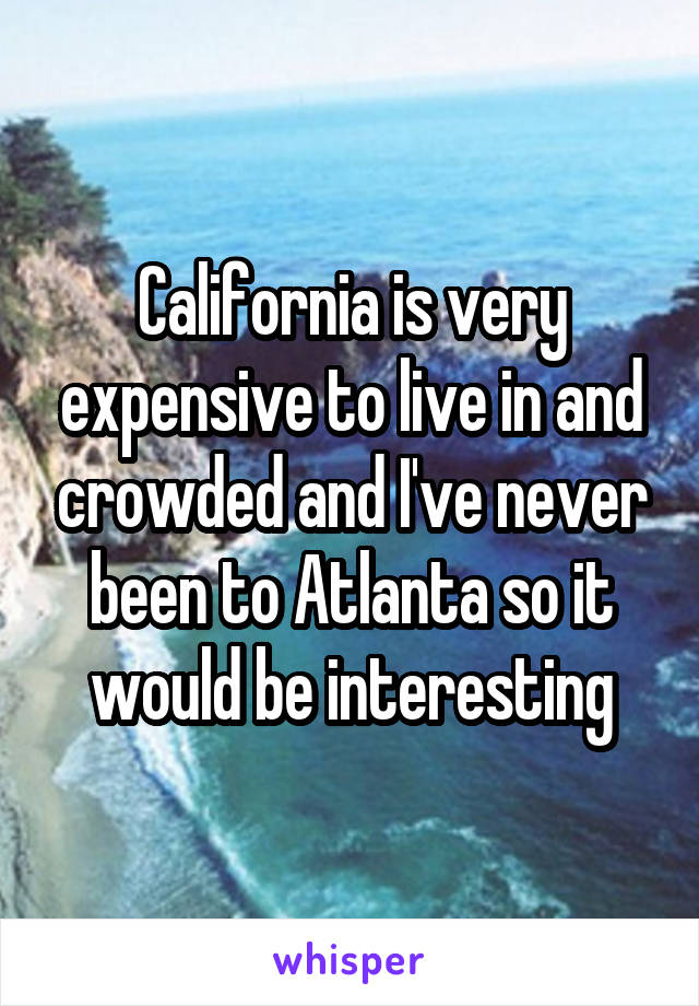 California is very expensive to live in and crowded and I've never been to Atlanta so it would be interesting