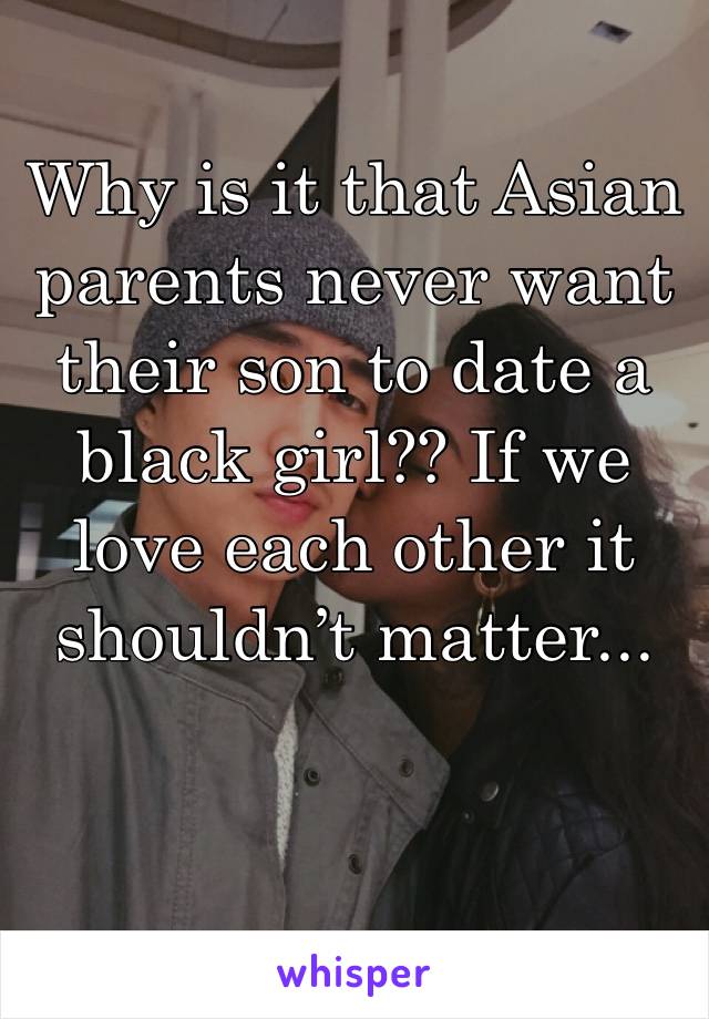 Why is it that Asian parents never want their son to date a black girl?? If we love each other it shouldn’t matter... 