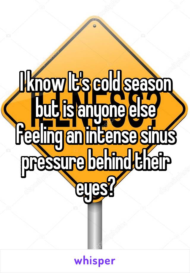 I know It's cold season but is anyone else feeling an intense sinus pressure behind their eyes?