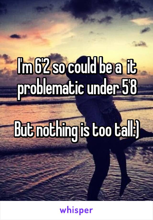 I'm 6'2 so could be a  it problematic under 5'8

But nothing is too tall:) 