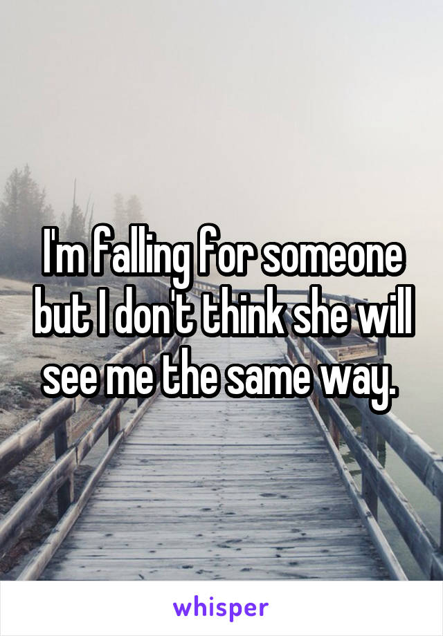 I'm falling for someone but I don't think she will see me the same way. 