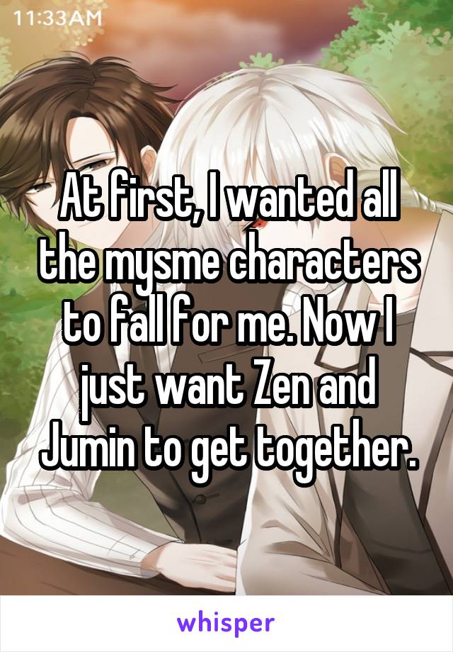 At first, I wanted all the mysme characters to fall for me. Now I just want Zen and Jumin to get together.