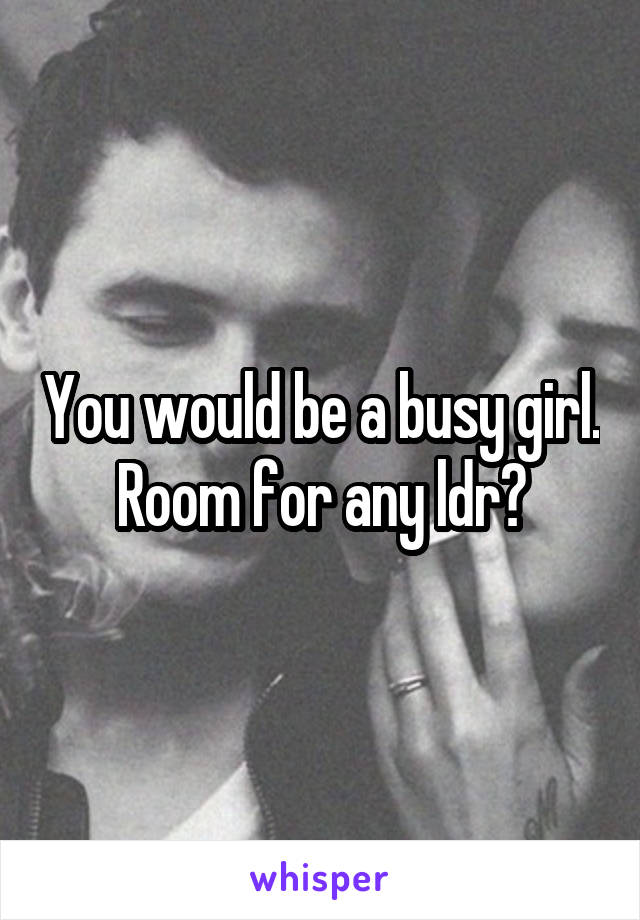 You would be a busy girl. Room for any ldr?