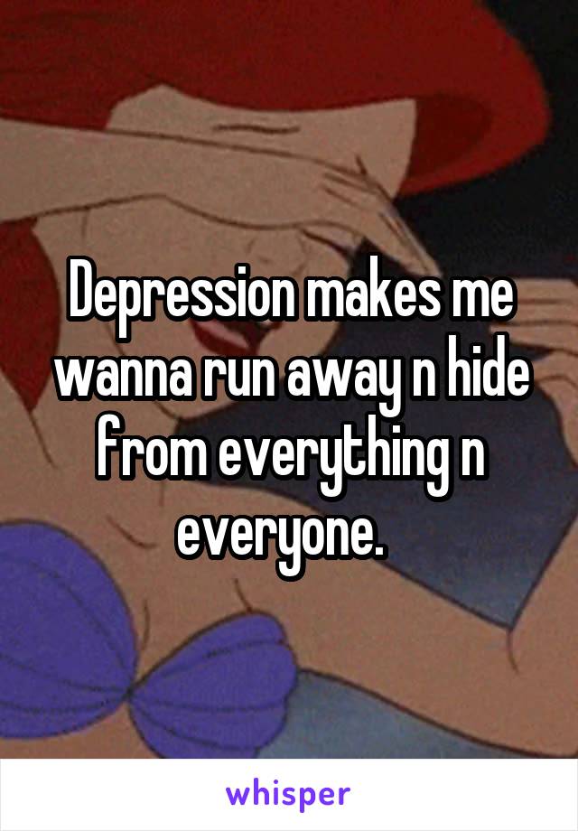 Depression makes me wanna run away n hide from everything n everyone.  