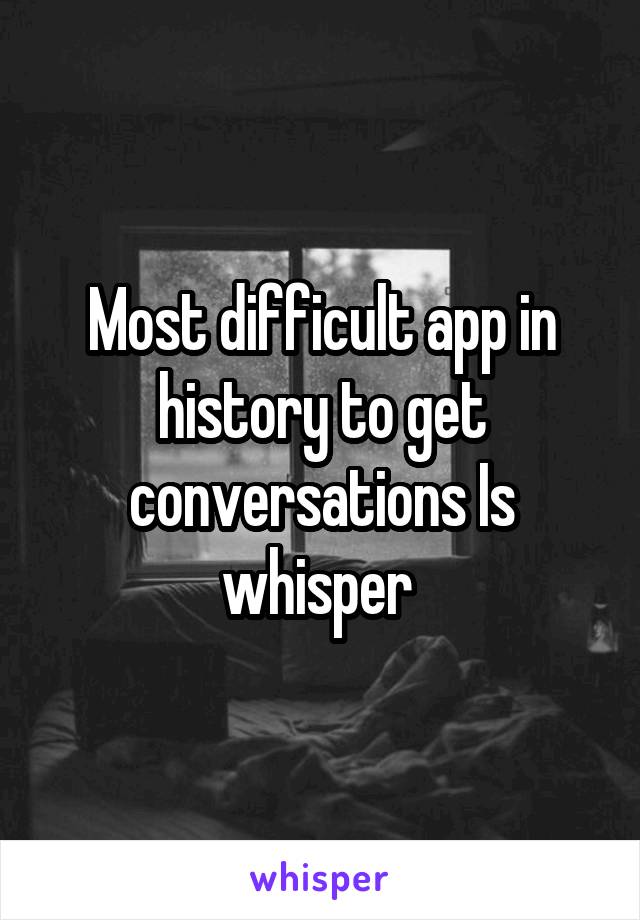 Most difficult app in history to get conversations Is whisper 