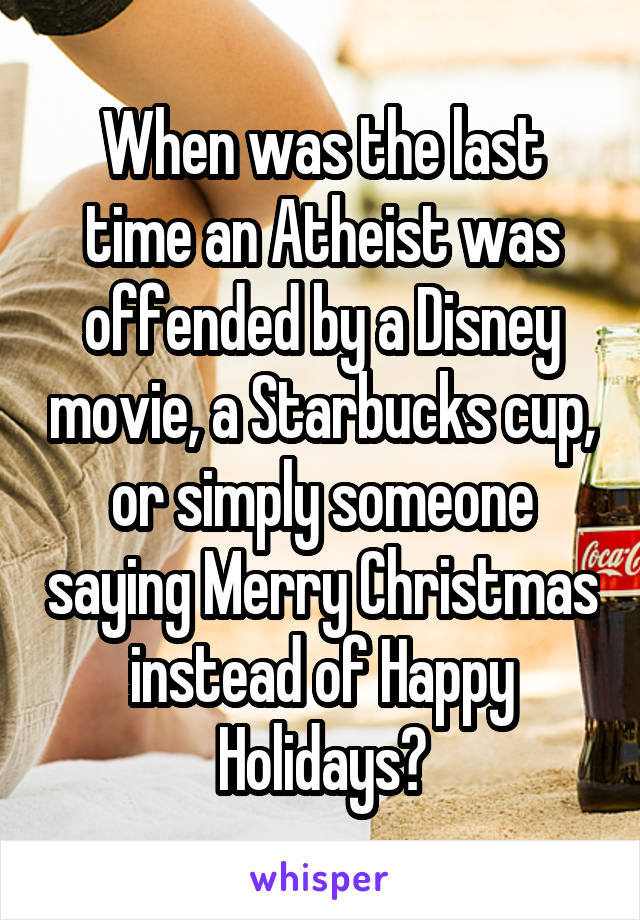 When was the last time an Atheist was offended by a Disney movie, a Starbucks cup, or simply someone saying Merry Christmas instead of Happy Holidays?