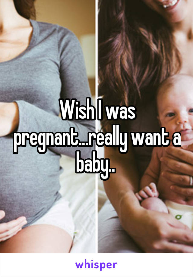 Wish I was pregnant...really want a baby.. 