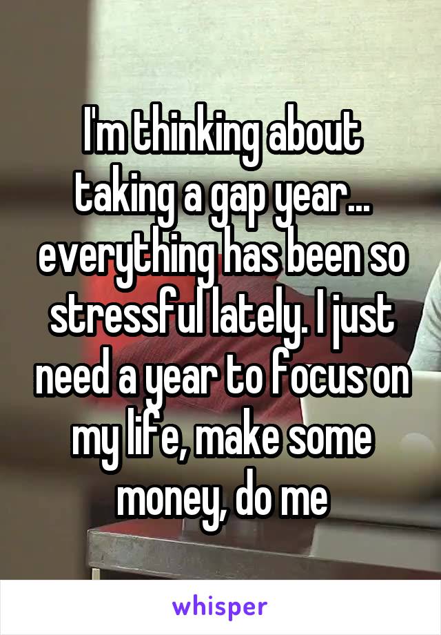 I'm thinking about taking a gap year... everything has been so stressful lately. I just need a year to focus on my life, make some money, do me