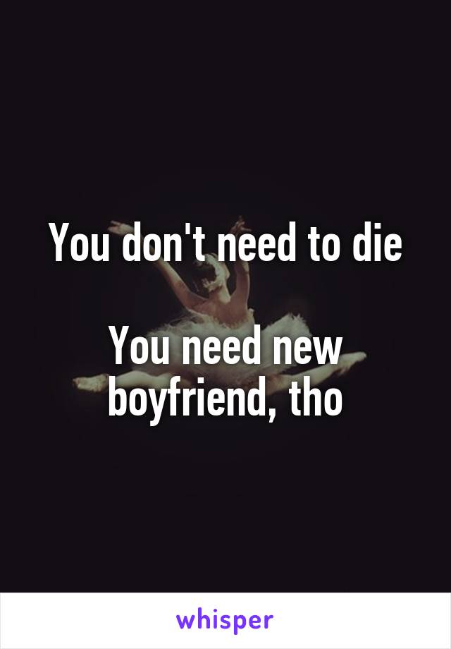 You don't need to die

You need new boyfriend, tho