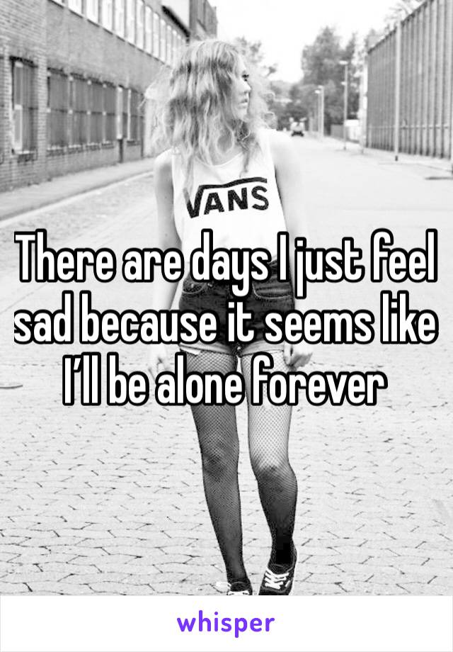 There are days I just feel sad because it seems like I’ll be alone forever