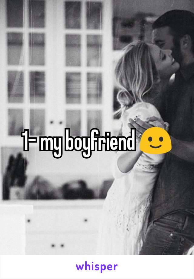 1- my boyfriend 🙂