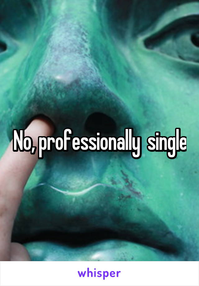 No, professionally  single