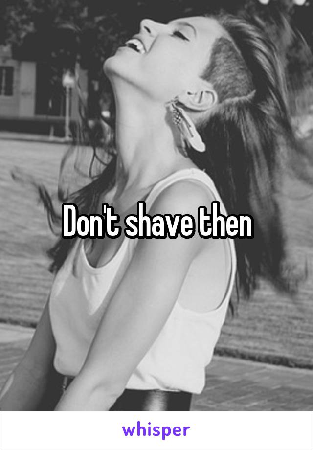 Don't shave then