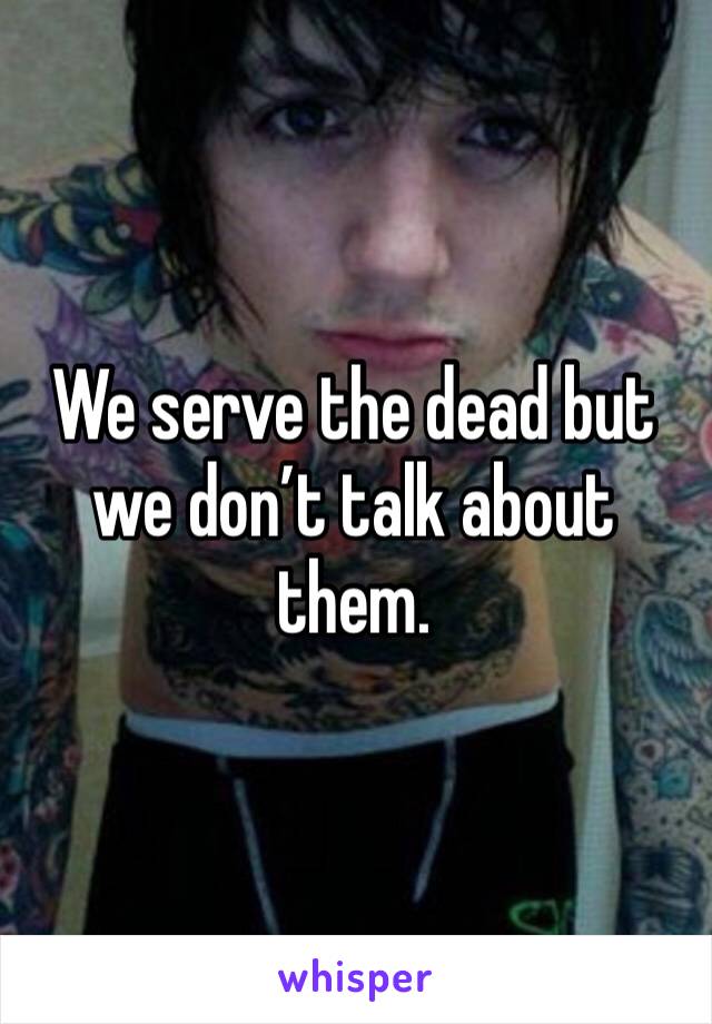 We serve the dead but we don’t talk about them.