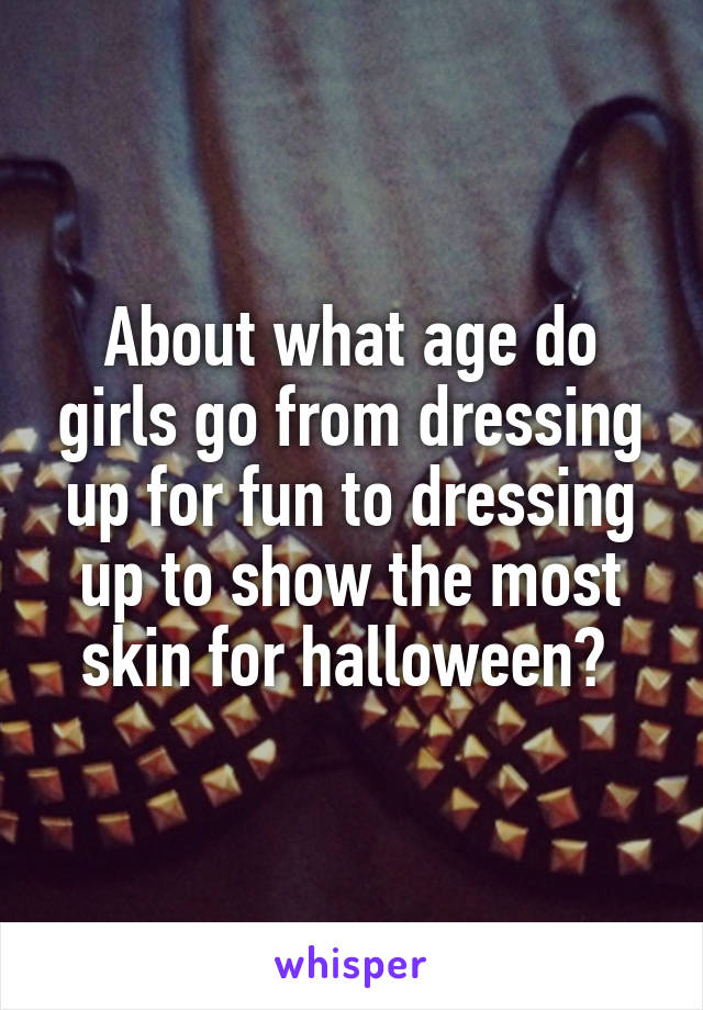 About what age do girls go from dressing up for fun to dressing up to show the most skin for halloween? 