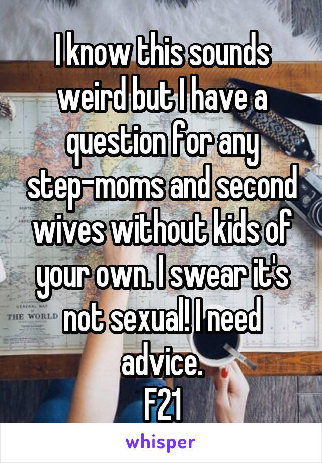 I know this sounds weird but I have a question for any step-moms and second wives without kids of your own. I swear it's not sexual! I need advice.
F21