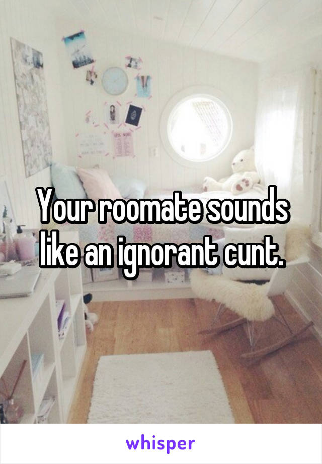 Your roomate sounds like an ignorant cunt.