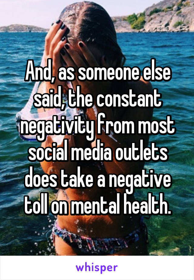 And, as someone else said, the constant negativity from most social media outlets does take a negative toll on mental health.