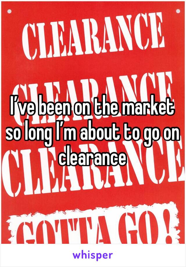 I’ve been on the market so long I’m about to go on clearance 