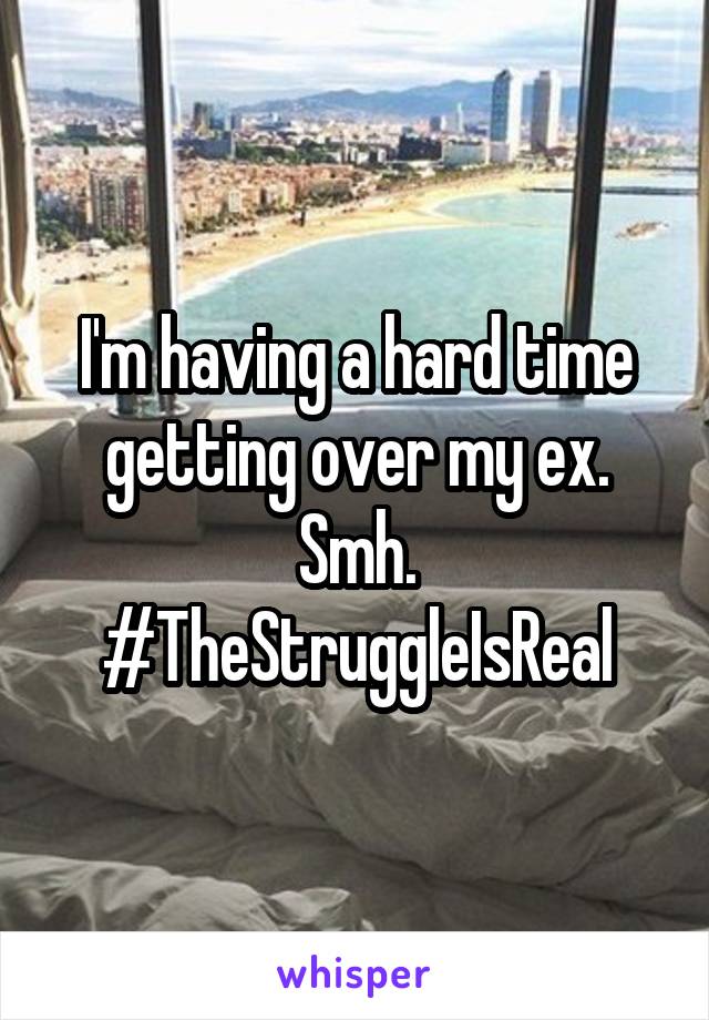 I'm having a hard time getting over my ex. Smh. #TheStruggleIsReal