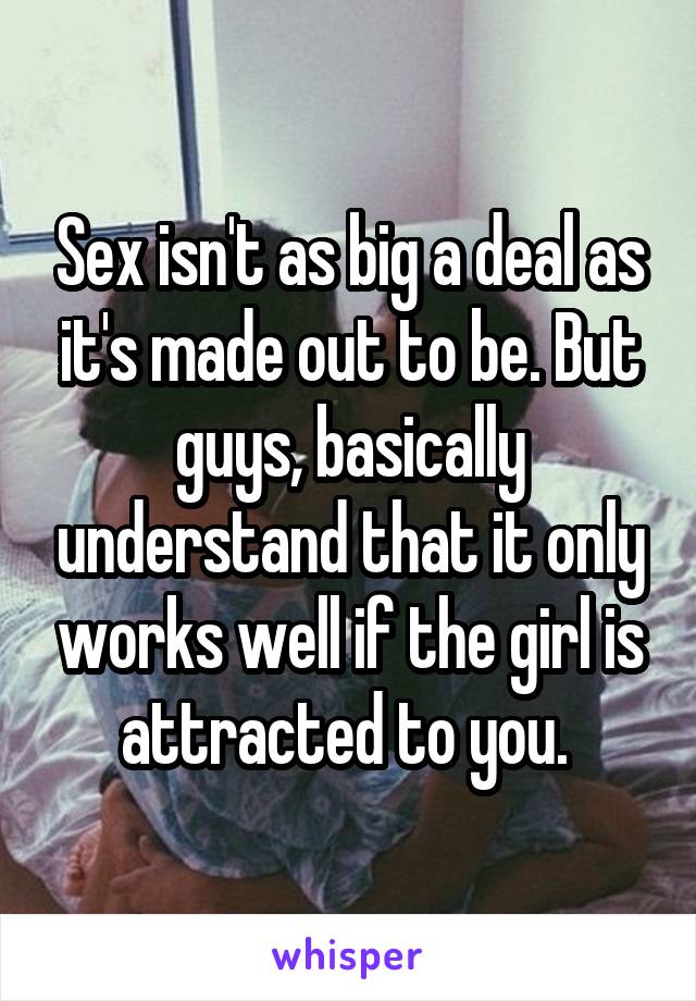 Sex isn't as big a deal as it's made out to be. But guys, basically understand that it only works well if the girl is attracted to you. 